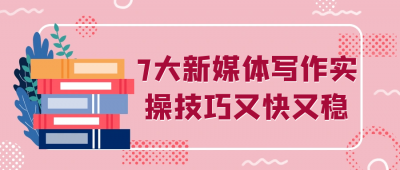 7大新媒体写作实操技巧又快又稳
